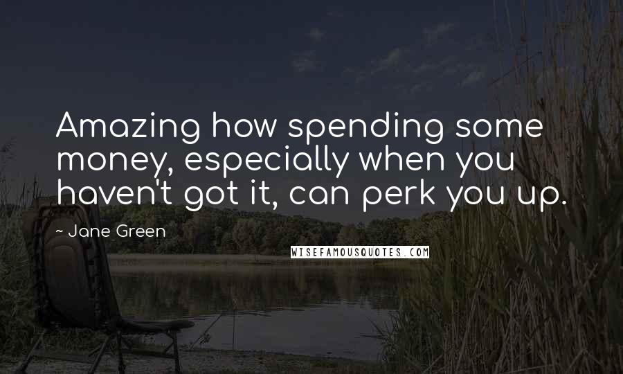 Jane Green Quotes: Amazing how spending some money, especially when you haven't got it, can perk you up.