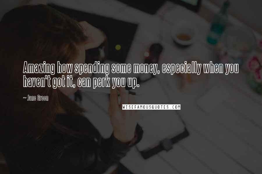 Jane Green Quotes: Amazing how spending some money, especially when you haven't got it, can perk you up.