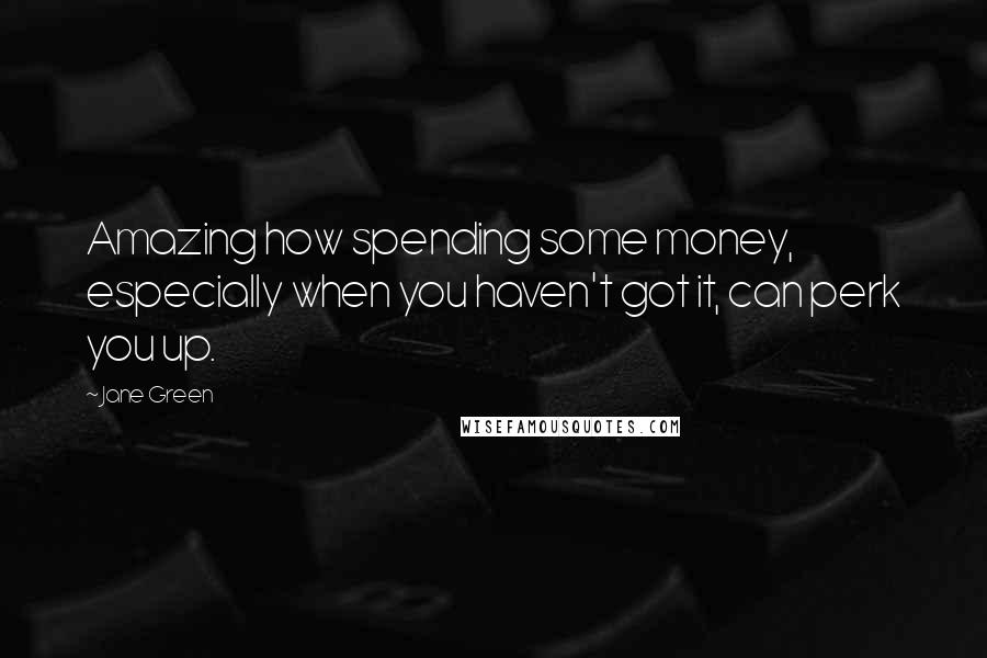 Jane Green Quotes: Amazing how spending some money, especially when you haven't got it, can perk you up.