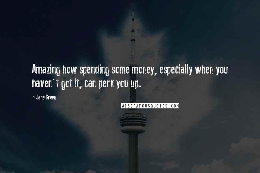 Jane Green Quotes: Amazing how spending some money, especially when you haven't got it, can perk you up.