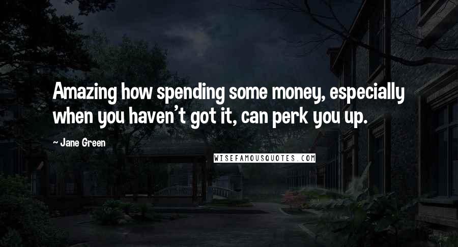 Jane Green Quotes: Amazing how spending some money, especially when you haven't got it, can perk you up.