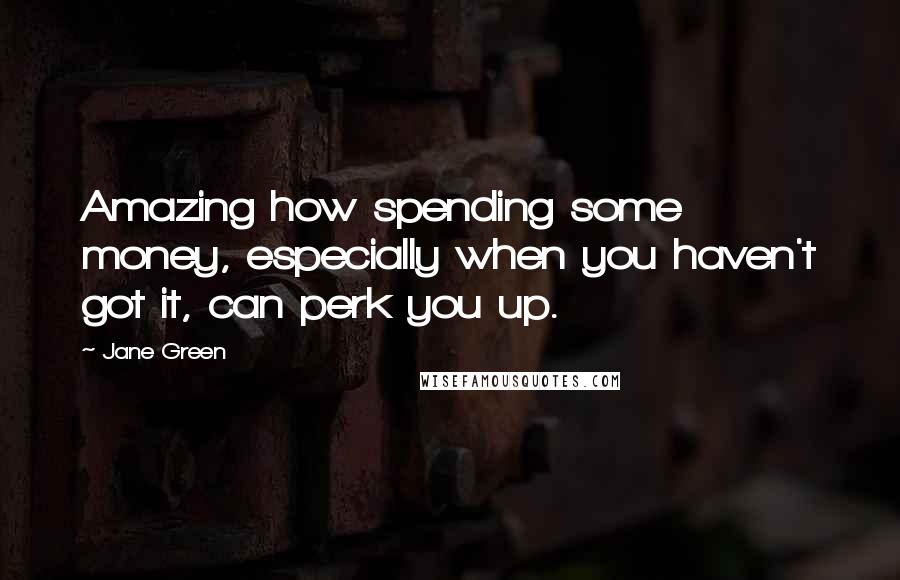 Jane Green Quotes: Amazing how spending some money, especially when you haven't got it, can perk you up.