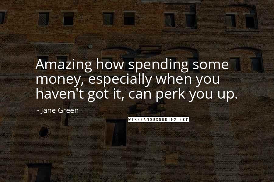 Jane Green Quotes: Amazing how spending some money, especially when you haven't got it, can perk you up.