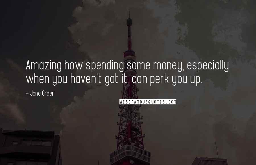 Jane Green Quotes: Amazing how spending some money, especially when you haven't got it, can perk you up.