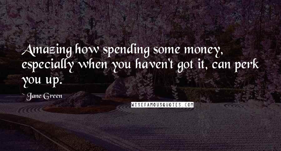 Jane Green Quotes: Amazing how spending some money, especially when you haven't got it, can perk you up.