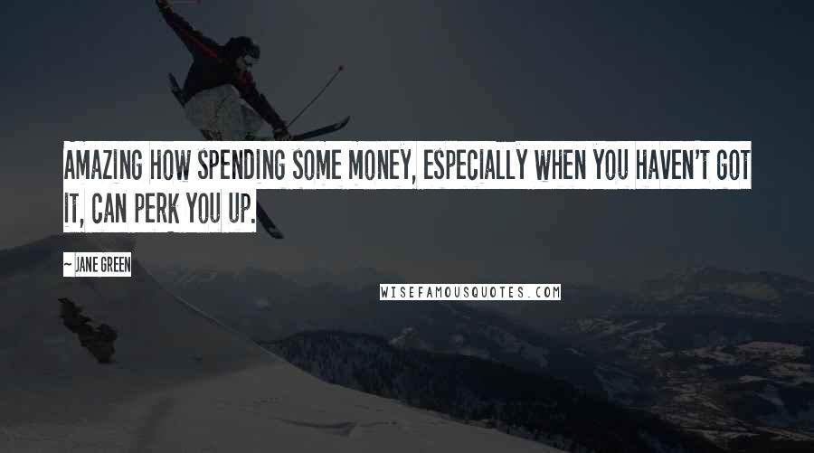 Jane Green Quotes: Amazing how spending some money, especially when you haven't got it, can perk you up.