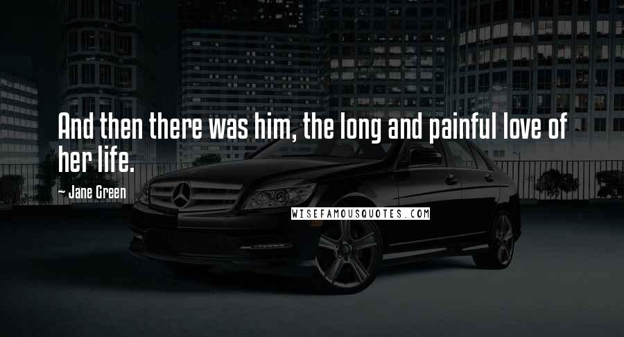 Jane Green Quotes: And then there was him, the long and painful love of her life.