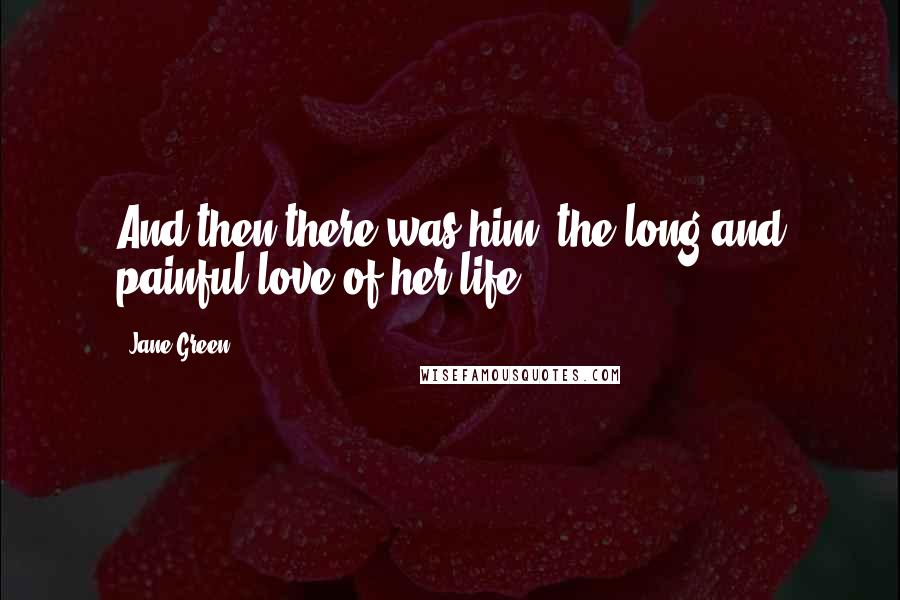 Jane Green Quotes: And then there was him, the long and painful love of her life.