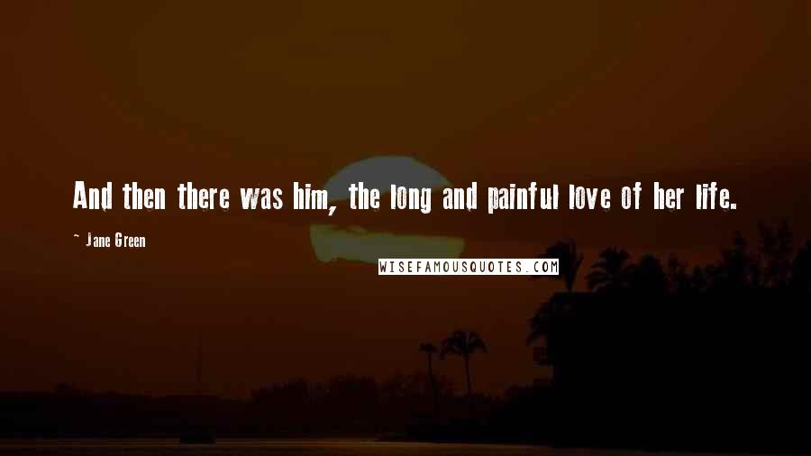 Jane Green Quotes: And then there was him, the long and painful love of her life.