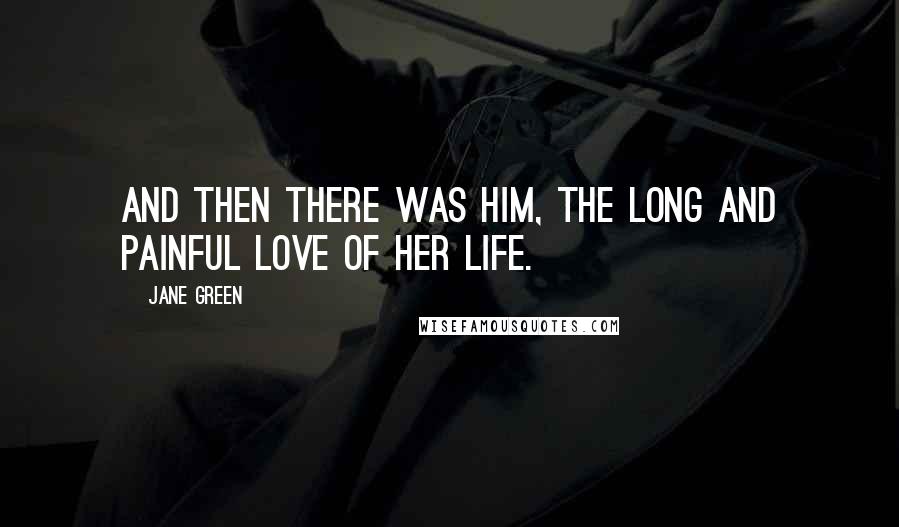 Jane Green Quotes: And then there was him, the long and painful love of her life.