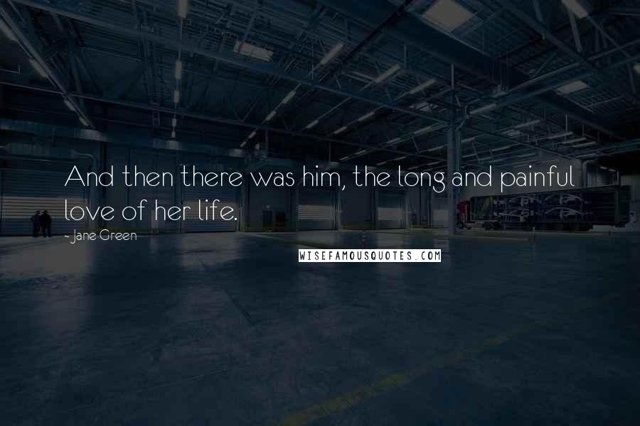 Jane Green Quotes: And then there was him, the long and painful love of her life.