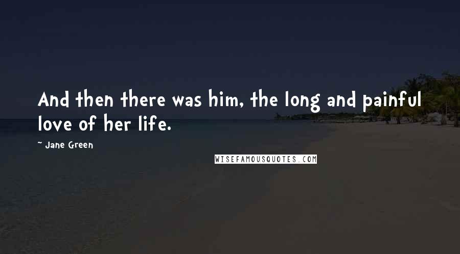 Jane Green Quotes: And then there was him, the long and painful love of her life.