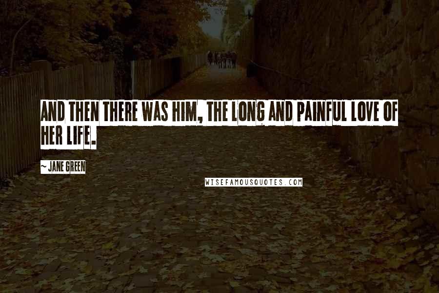 Jane Green Quotes: And then there was him, the long and painful love of her life.