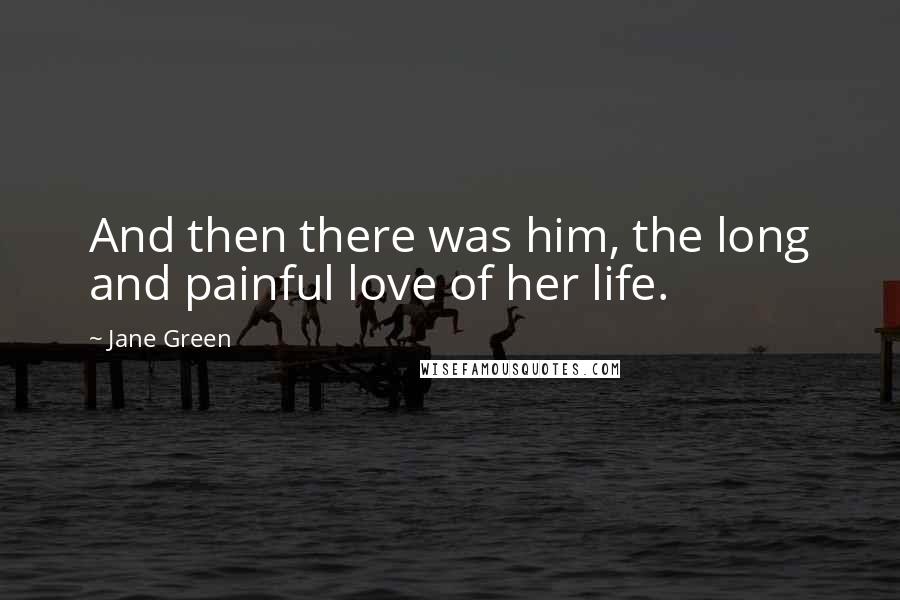 Jane Green Quotes: And then there was him, the long and painful love of her life.