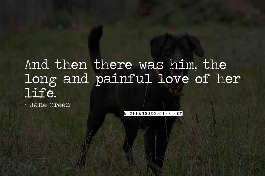 Jane Green Quotes: And then there was him, the long and painful love of her life.