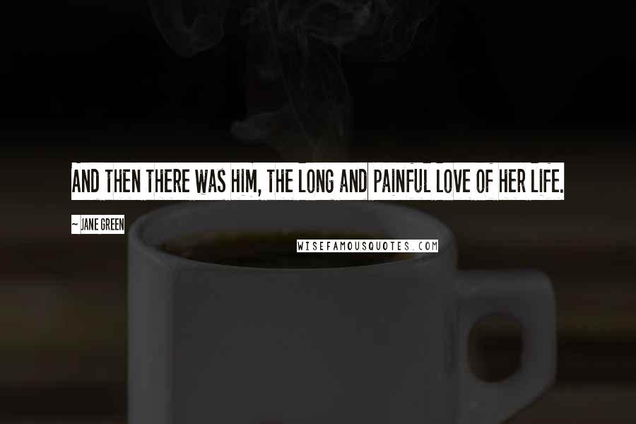 Jane Green Quotes: And then there was him, the long and painful love of her life.