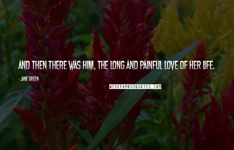 Jane Green Quotes: And then there was him, the long and painful love of her life.