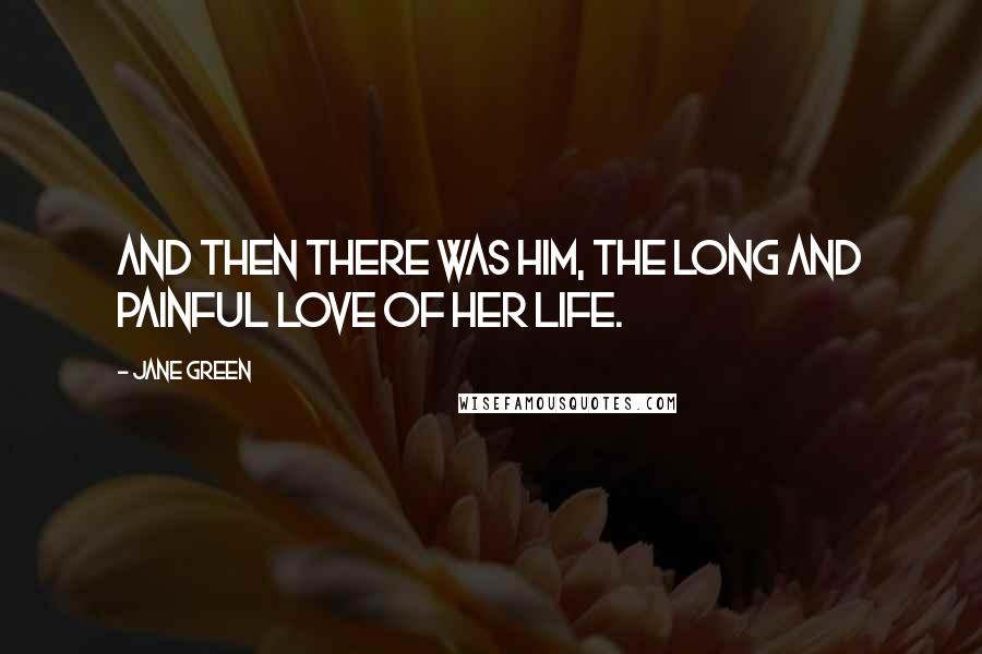 Jane Green Quotes: And then there was him, the long and painful love of her life.