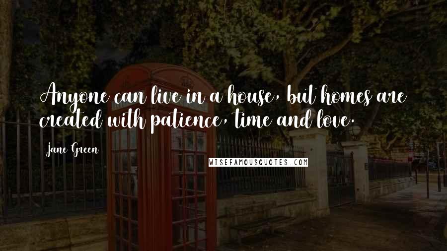 Jane Green Quotes: Anyone can live in a house, but homes are created with patience, time and love.