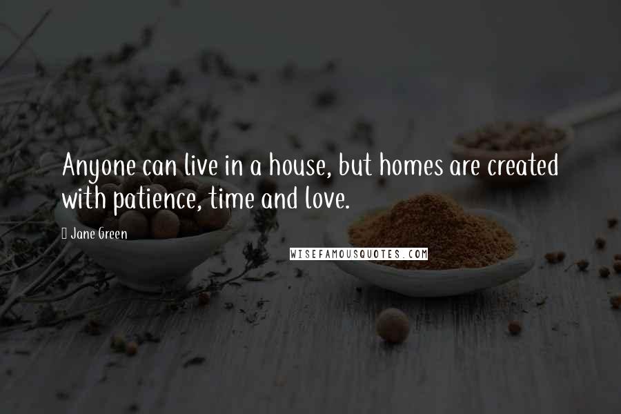 Jane Green Quotes: Anyone can live in a house, but homes are created with patience, time and love.