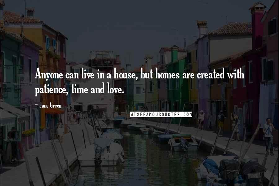 Jane Green Quotes: Anyone can live in a house, but homes are created with patience, time and love.