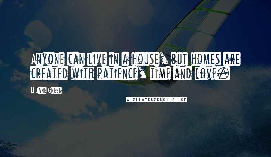 Jane Green Quotes: Anyone can live in a house, but homes are created with patience, time and love.