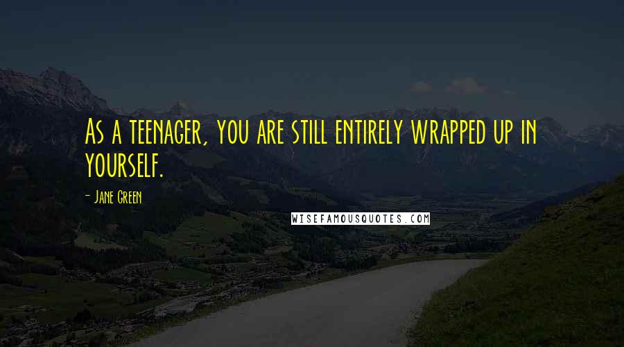 Jane Green Quotes: As a teenager, you are still entirely wrapped up in yourself.