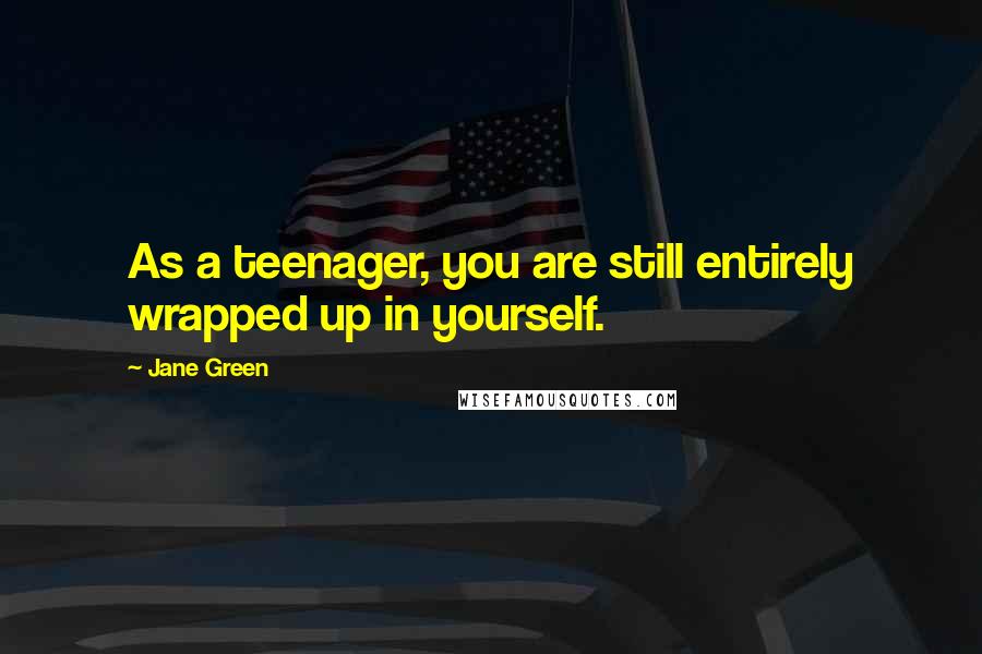 Jane Green Quotes: As a teenager, you are still entirely wrapped up in yourself.