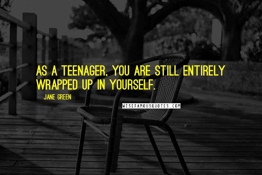 Jane Green Quotes: As a teenager, you are still entirely wrapped up in yourself.