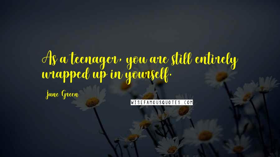 Jane Green Quotes: As a teenager, you are still entirely wrapped up in yourself.