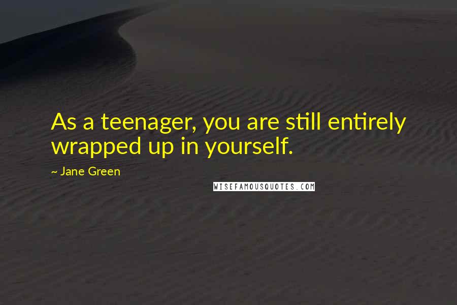 Jane Green Quotes: As a teenager, you are still entirely wrapped up in yourself.