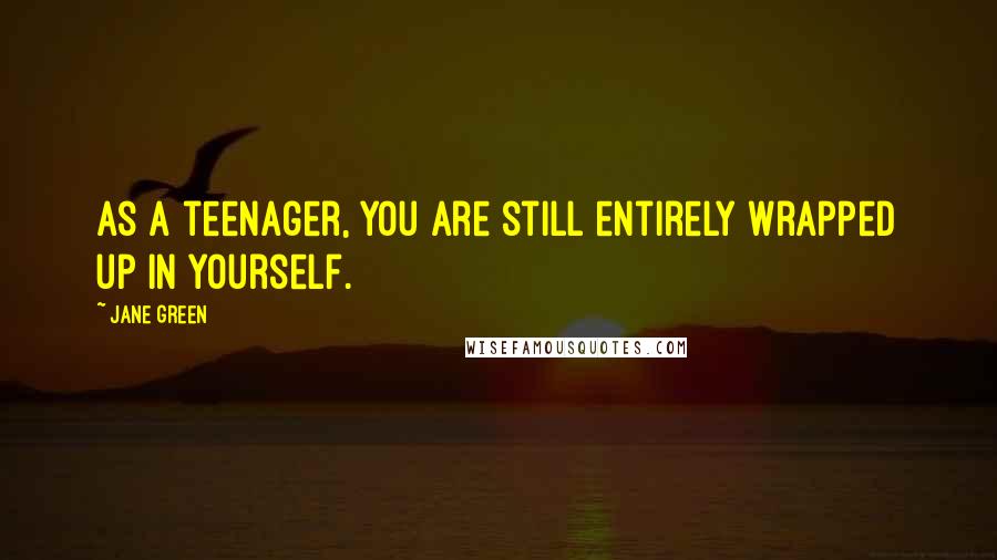 Jane Green Quotes: As a teenager, you are still entirely wrapped up in yourself.