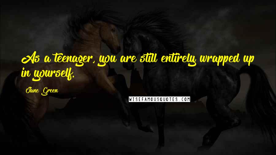 Jane Green Quotes: As a teenager, you are still entirely wrapped up in yourself.