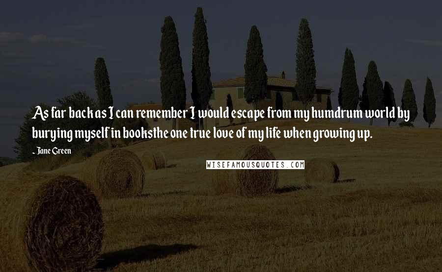Jane Green Quotes: As far back as I can remember I would escape from my humdrum world by burying myself in booksthe one true love of my life when growing up.