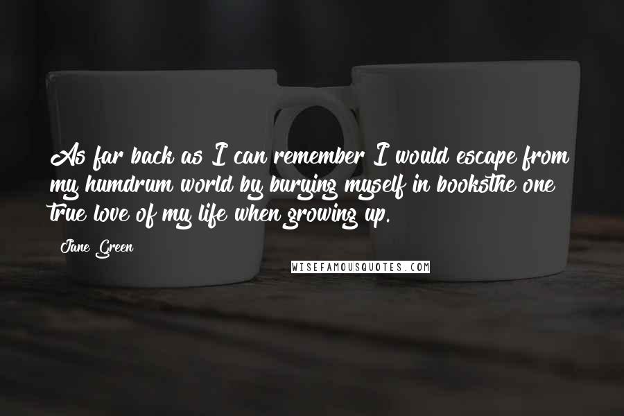 Jane Green Quotes: As far back as I can remember I would escape from my humdrum world by burying myself in booksthe one true love of my life when growing up.