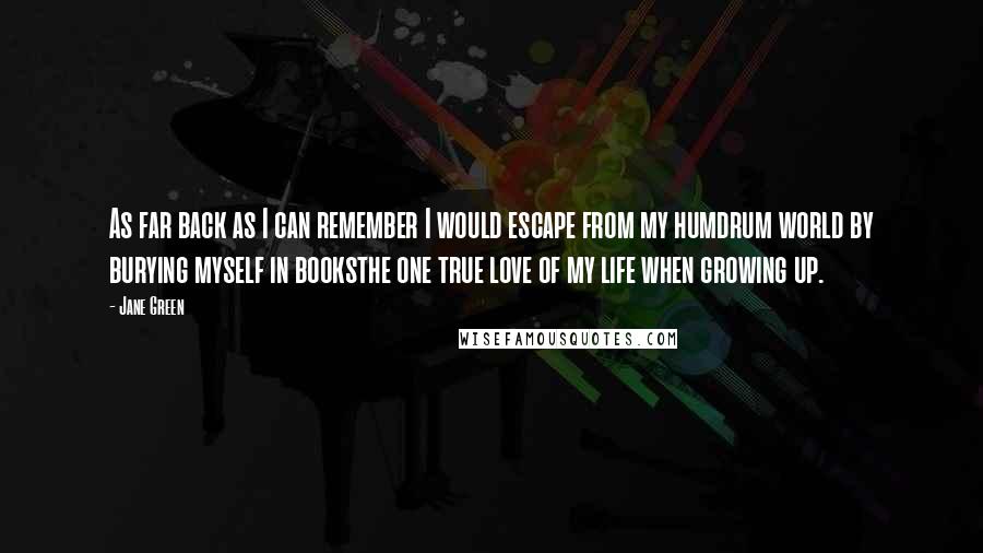 Jane Green Quotes: As far back as I can remember I would escape from my humdrum world by burying myself in booksthe one true love of my life when growing up.