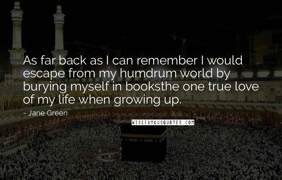 Jane Green Quotes: As far back as I can remember I would escape from my humdrum world by burying myself in booksthe one true love of my life when growing up.