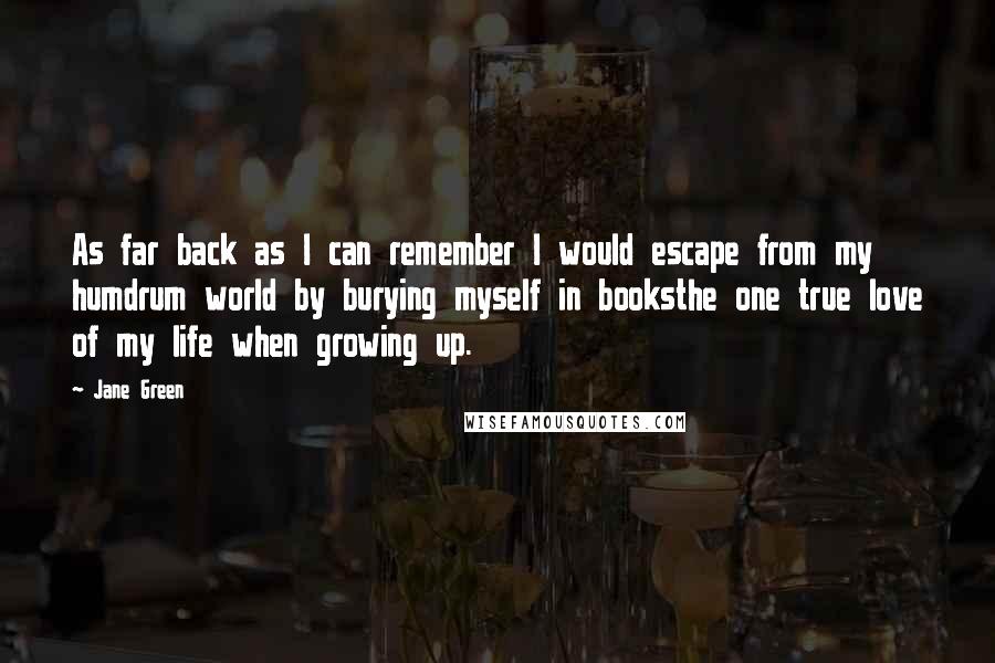 Jane Green Quotes: As far back as I can remember I would escape from my humdrum world by burying myself in booksthe one true love of my life when growing up.
