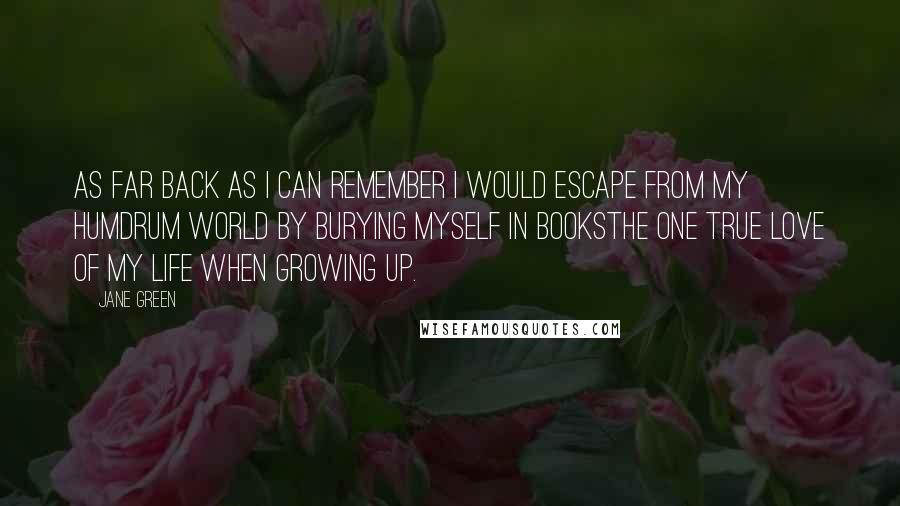 Jane Green Quotes: As far back as I can remember I would escape from my humdrum world by burying myself in booksthe one true love of my life when growing up.