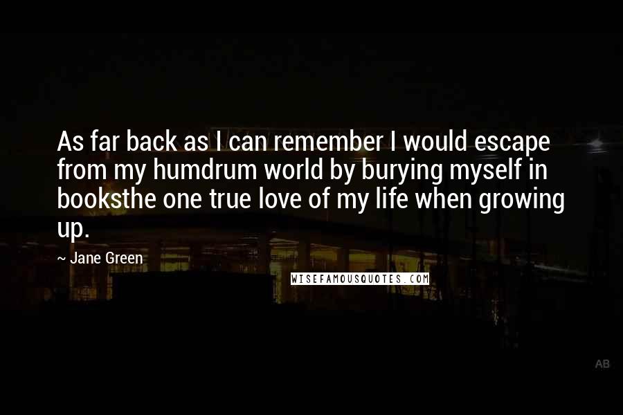 Jane Green Quotes: As far back as I can remember I would escape from my humdrum world by burying myself in booksthe one true love of my life when growing up.