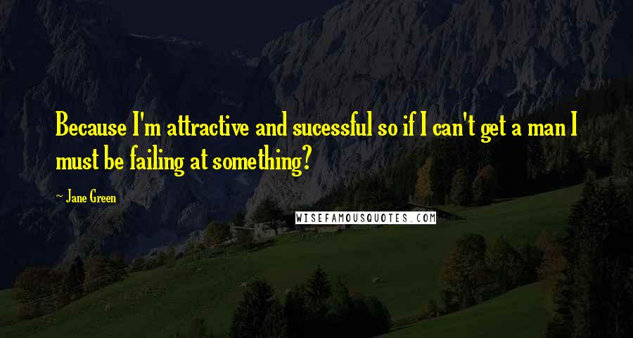 Jane Green Quotes: Because I'm attractive and sucessful so if I can't get a man I must be failing at something?