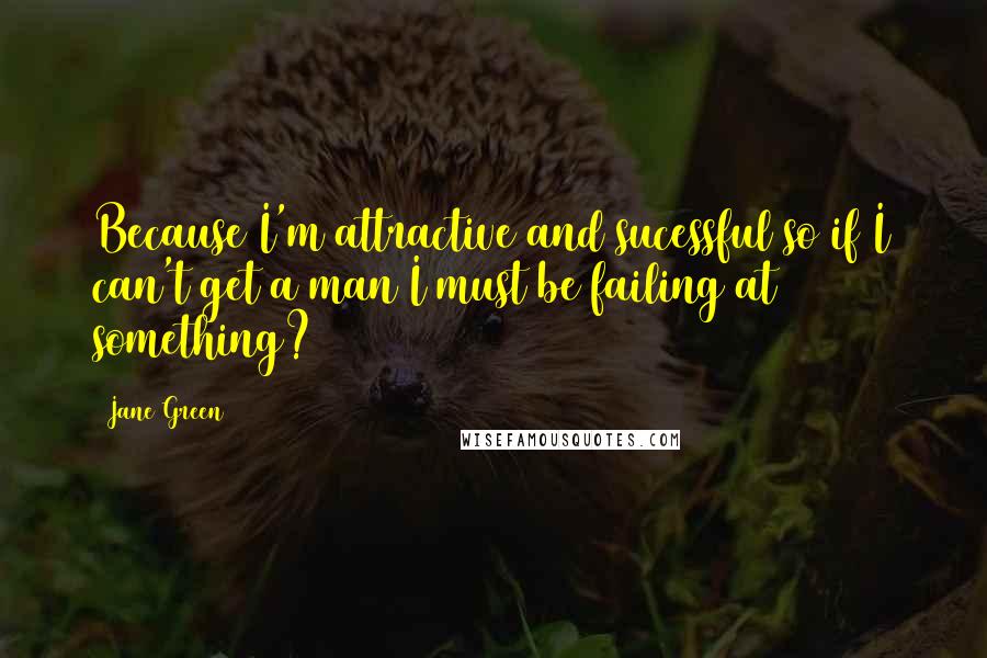 Jane Green Quotes: Because I'm attractive and sucessful so if I can't get a man I must be failing at something?