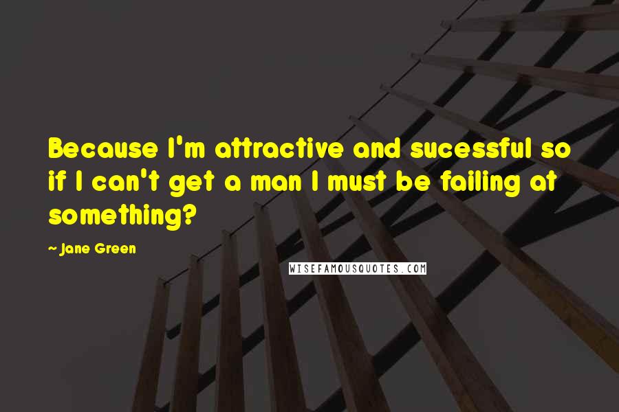 Jane Green Quotes: Because I'm attractive and sucessful so if I can't get a man I must be failing at something?