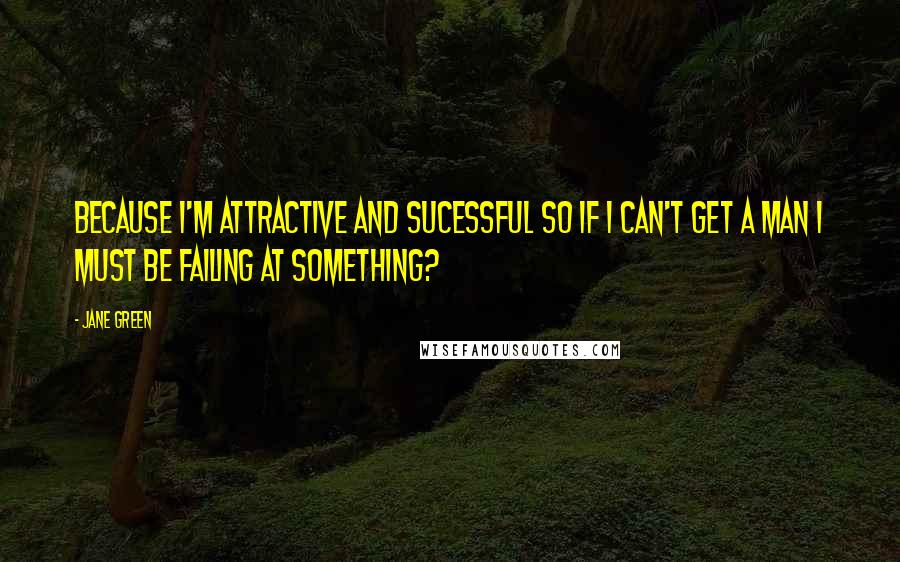 Jane Green Quotes: Because I'm attractive and sucessful so if I can't get a man I must be failing at something?