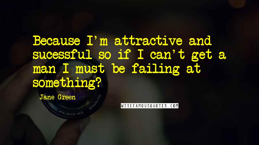 Jane Green Quotes: Because I'm attractive and sucessful so if I can't get a man I must be failing at something?