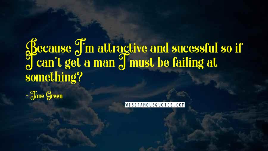 Jane Green Quotes: Because I'm attractive and sucessful so if I can't get a man I must be failing at something?