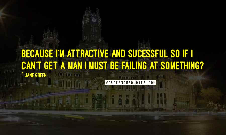 Jane Green Quotes: Because I'm attractive and sucessful so if I can't get a man I must be failing at something?