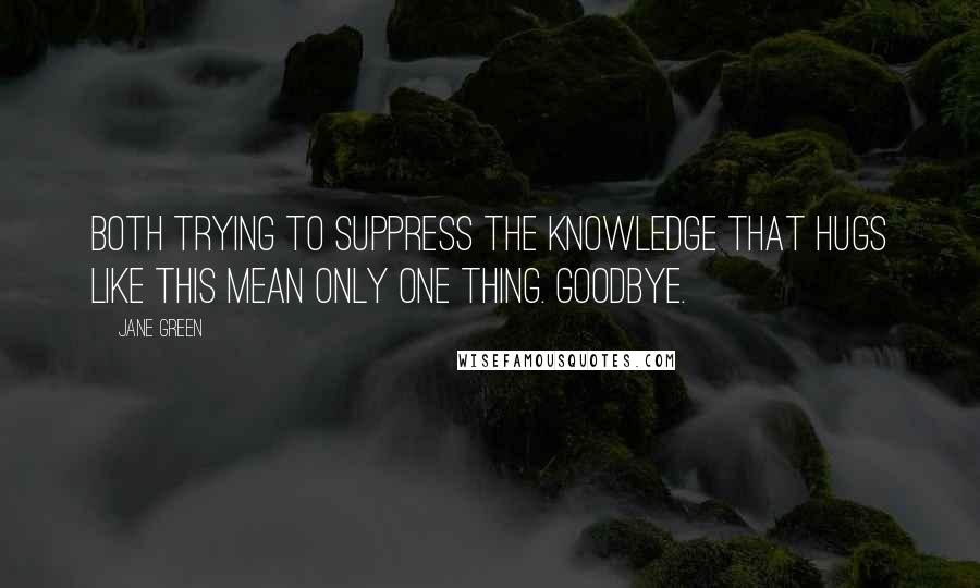 Jane Green Quotes: Both trying to suppress the knowledge that hugs like this mean only one thing. GOODBYE.