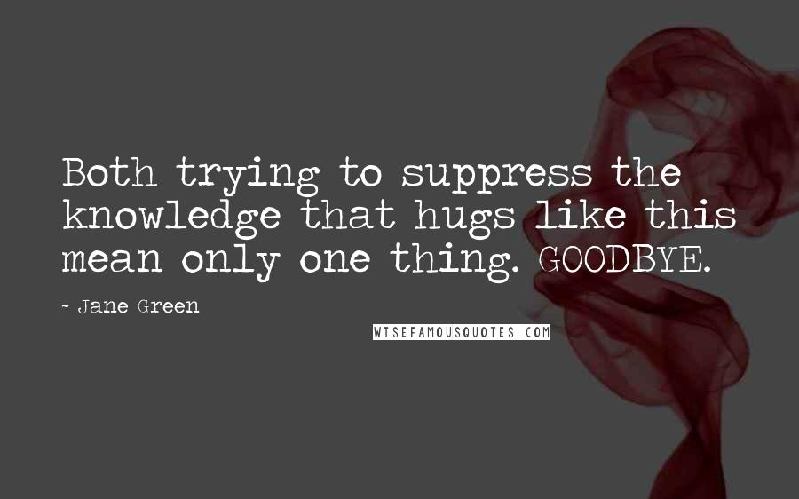 Jane Green Quotes: Both trying to suppress the knowledge that hugs like this mean only one thing. GOODBYE.