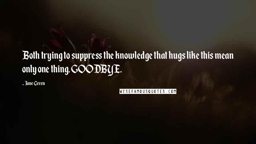 Jane Green Quotes: Both trying to suppress the knowledge that hugs like this mean only one thing. GOODBYE.